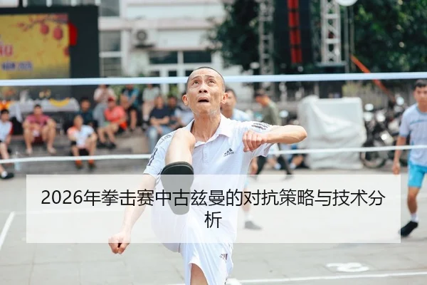 2026年拳击赛中古兹曼的对抗策略与技术分析