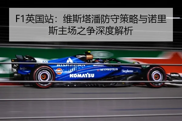F1英国站：维斯塔潘防守策略与诺里斯主场之争深度解析
