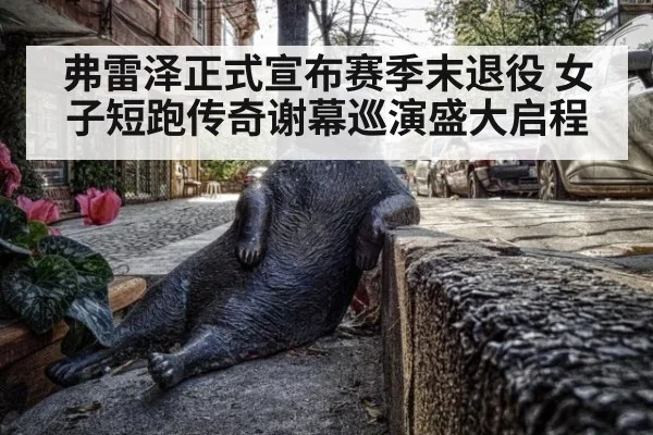 弗雷泽正式宣布赛季末退役 女子短跑传奇谢幕巡演盛大启程