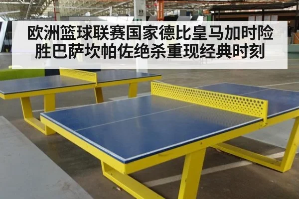 欧洲篮球联赛国家德比皇马加时险胜巴萨坎帕佐绝杀重现经典时刻