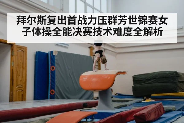 拜尔斯复出首战力压群芳世锦赛女子体操全能决赛技术难度全解析