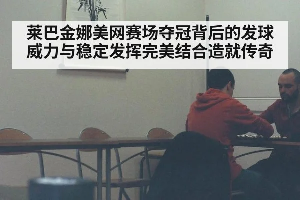 莱巴金娜美网赛场夺冠背后的发球威力与稳定发挥完美结合造就传奇